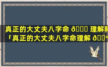 真正的大丈夫八字命 🐎 理解释「真正的大丈夫八字命理解 💮 释是什么」